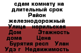 сдам комнату на длительный срок › Район ­ железнодорожный › Улица ­ норильская › Дом ­ 12 › Этажность дома ­ 5 › Цена ­ 5 000 - Бурятия респ., Улан-Удэ г. Недвижимость » Квартиры аренда   . Бурятия респ.